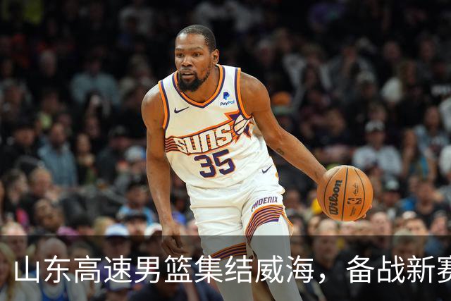 山东高速男篮集结威海，备战新赛季大展拳脚！