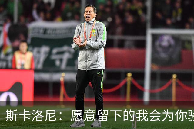 斯卡洛尼：愿意留下的我会为你骄傲，不想留的也可以直说