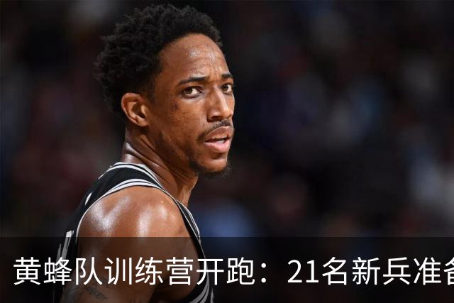 黄蜂队训练营开跑：21名新兵准备迎战篮网
